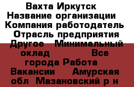 Вахта Иркутск › Название организации ­ Компания-работодатель › Отрасль предприятия ­ Другое › Минимальный оклад ­ 60 000 - Все города Работа » Вакансии   . Амурская обл.,Мазановский р-н